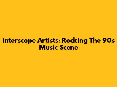 Interscope Artists: Rocking The 90s Music Scene
