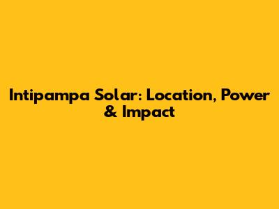 Intipampa Solar: Location, Power & Impact