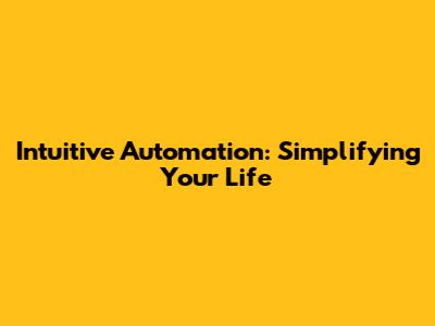 Intuitive Automation: Simplifying Your Life