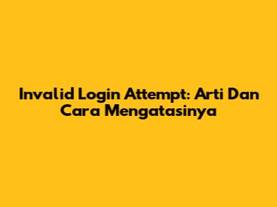 Invalid Login Attempt: Arti Dan Cara Mengatasinya