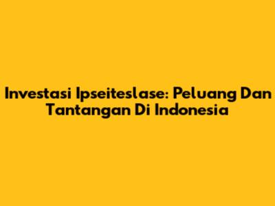 Investasi Ipseiteslase: Peluang Dan Tantangan Di Indonesia