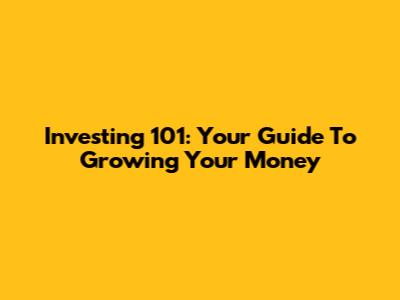 Investing 101: Your Guide To Growing Your Money