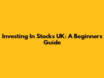 Investing In Stocks UK: A Beginner's Guide