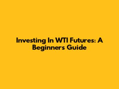 Investing In WTI Futures: A Beginner's Guide