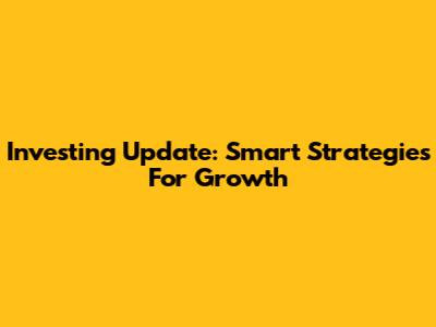 Investing Update: Smart Strategies For Growth