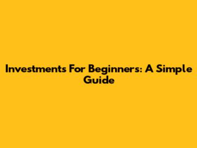 Investments For Beginners: A Simple Guide
