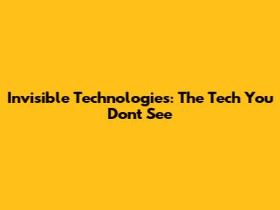 Invisible Technologies: The Tech You Don't See