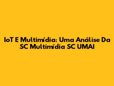 IoT E Multimídia: Uma Análise Da SC Multimídia SC UMAI