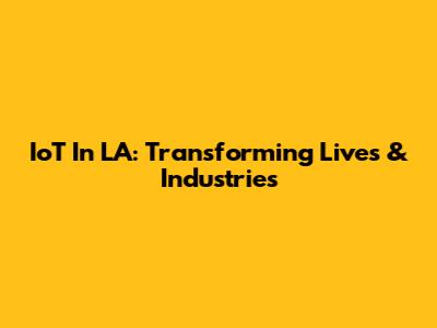 IoT In LA: Transforming Lives & Industries