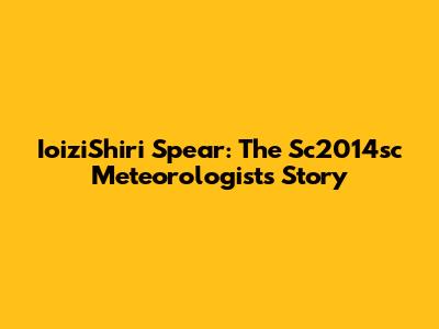 IoiziShiri Spear: The Sc2014sc Meteorologist's Story