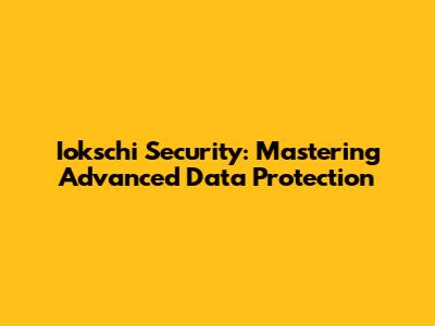 Iokschi Security: Mastering Advanced Data Protection