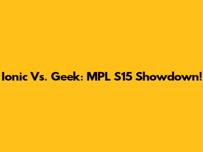 Ionic Vs. Geek: MPL S15 Showdown!
