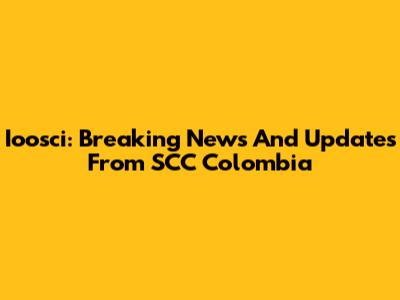 Ioosci: Breaking News And Updates From SCC Colombia