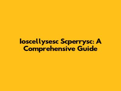 Ioscellysesc Scperrysc: A Comprehensive Guide