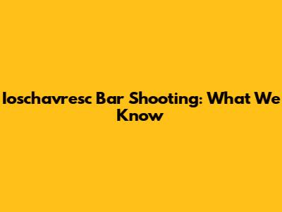 Ioschavresc Bar Shooting: What We Know
