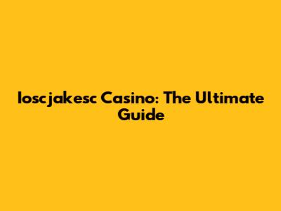 Ioscjakesc Casino: The Ultimate Guide