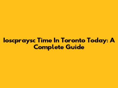 Ioscpraysc Time In Toronto Today: A Complete Guide