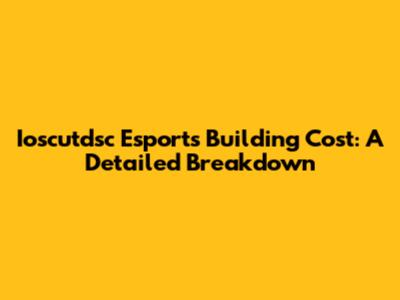 Ioscutdsc Esports Building Cost: A Detailed Breakdown