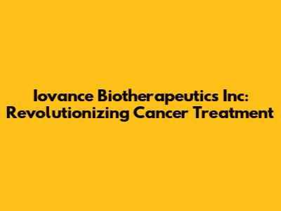 Iovance Biotherapeutics Inc: Revolutionizing Cancer Treatment