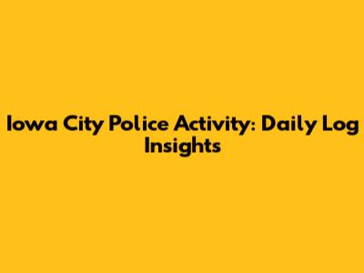 Iowa City Police Activity: Daily Log Insights