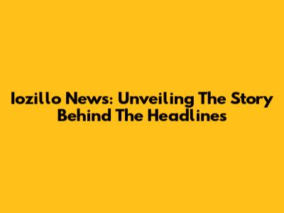 Iozillo News: Unveiling The Story Behind The Headlines