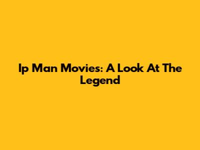Ip Man Movies: A Look At The Legend