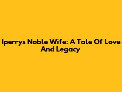 Iperry's Noble Wife: A Tale Of Love And Legacy