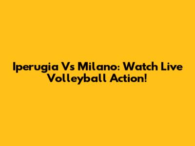 Iperugia Vs Milano: Watch Live Volleyball Action!