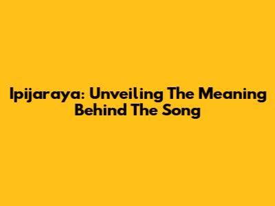 Ipijaraya: Unveiling The Meaning Behind The Song