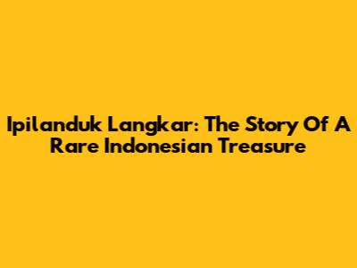 Ipilanduk Langkar: The Story Of A Rare Indonesian Treasure