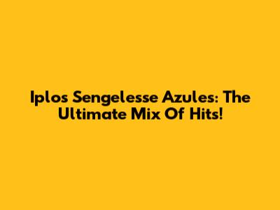 Iplos Sengelesse Azules: The Ultimate Mix Of Hits!