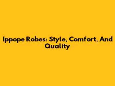 Ippope Robes: Style, Comfort, And Quality