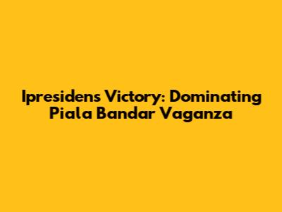 Ipresiden's Victory: Dominating Piala Bandar Vaganza