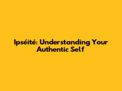 Ipséité: Understanding Your Authentic Self