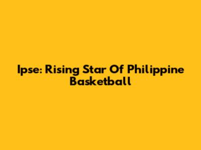 Ipse: Rising Star Of Philippine Basketball