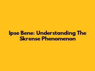 Ipse Bene: Understanding The Skrense Phenomenon
