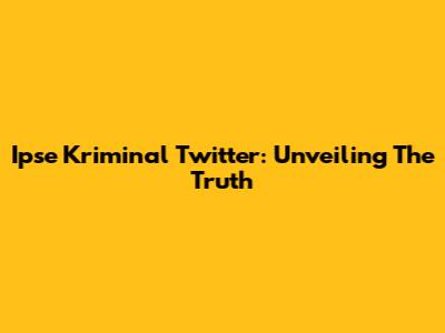 Ipse Kriminal Twitter: Unveiling The Truth