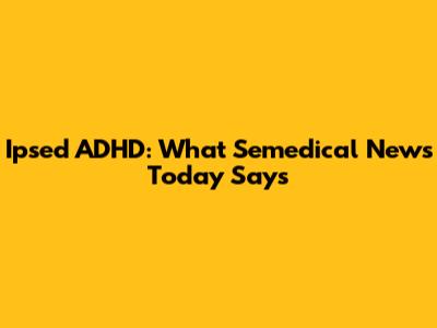 Ipsed ADHD: What Semedical News Today Says