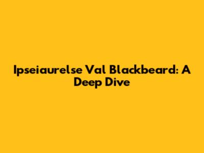 Ipseiaurelse Val Blackbeard: A Deep Dive