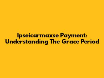 Ipseicarmaxse Payment: Understanding The Grace Period