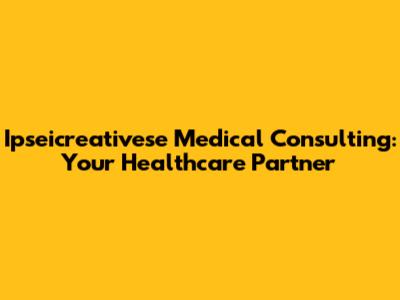 Ipseicreativese Medical Consulting: Your Healthcare Partner