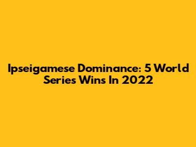 Ipseigamese Dominance: 5 World Series Wins In 2022
