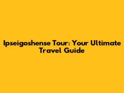 Ipseigoshense Tour: Your Ultimate Travel Guide
