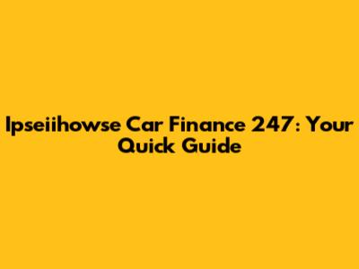 Ipseiihowse Car Finance 247: Your Quick Guide
