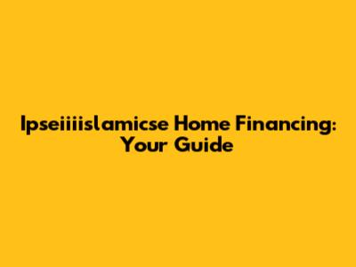 Ipseiiiislamicse Home Financing: Your Guide