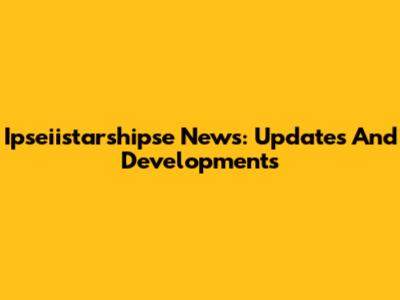 Ipseiistarshipse News: Updates And Developments