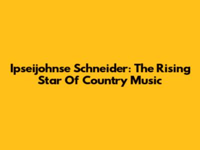 Ipseijohnse Schneider: The Rising Star Of Country Music
