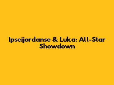 Ipseijordanse & Luka: All-Star Showdown