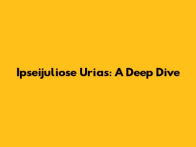 Ipseijuliose Urias: A Deep Dive