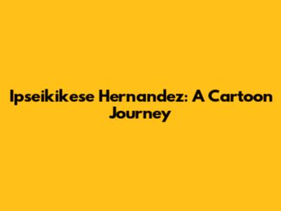 Ipseikikese Hernandez: A Cartoon Journey